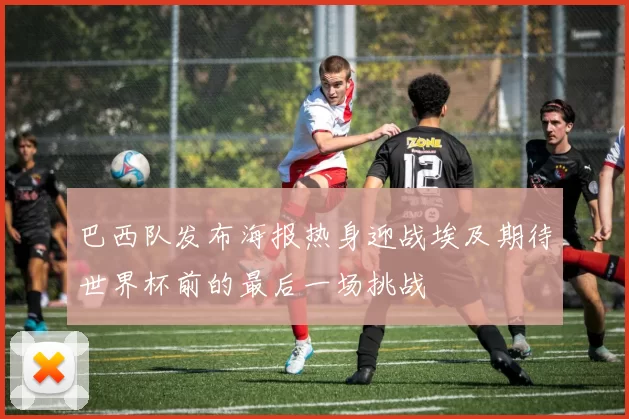 巴西队发布海报热身迎战埃及期待世界杯前的最后一场挑战