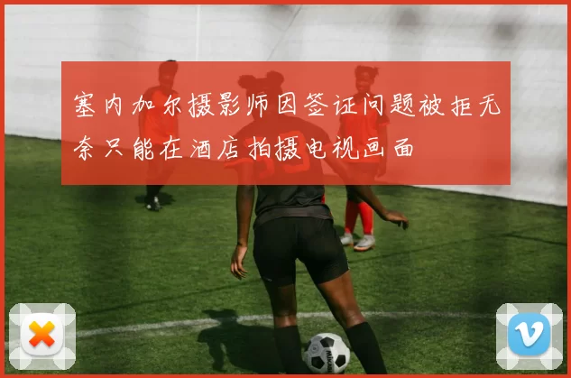 塞内加尔摄影师因签证问题被拒无奈只能在酒店拍摄电视画面