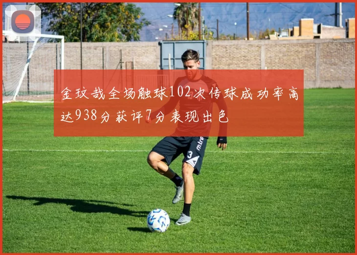 金玟哉全场触球102次传球成功率高达938分获评7分表现出色