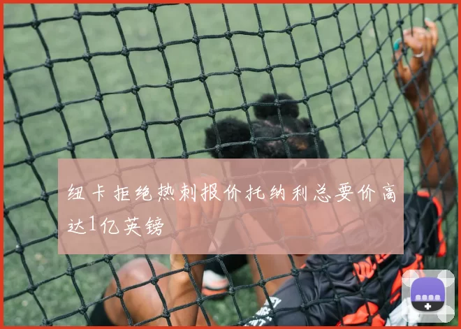 纽卡拒绝热刺报价托纳利总要价高达1亿英镑