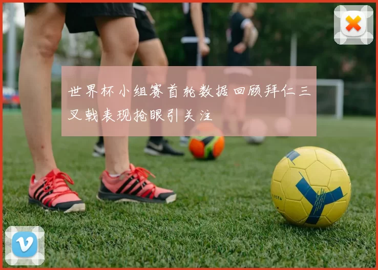 世界杯小组赛首轮数据回顾拜仁三叉戟表现抢眼引关注