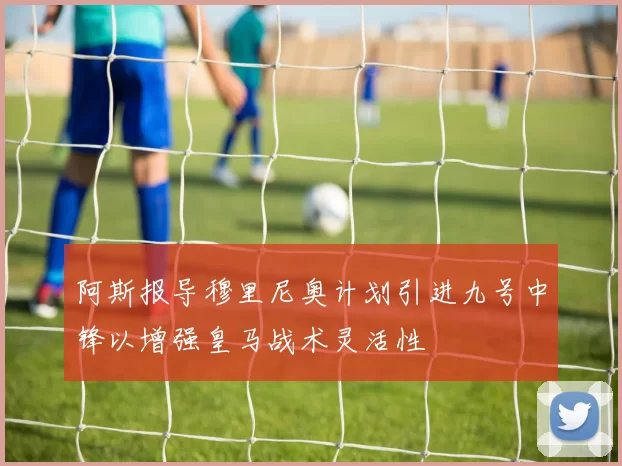 阿斯报导穆里尼奥计划引进九号中锋以增强皇马战术灵活性